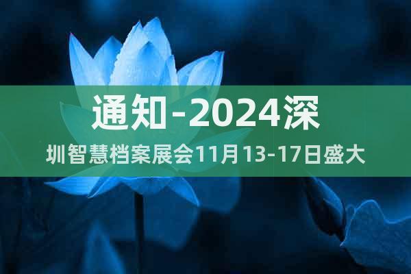 通知-2024深圳智慧档案展会11月13-17日盛大开幕