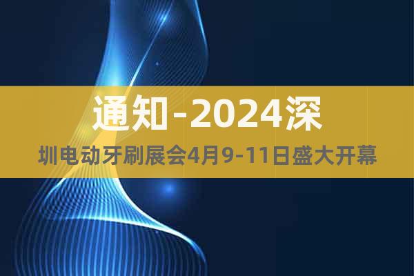 通知-2024深圳电动牙刷展会4月9-11日盛大开幕
