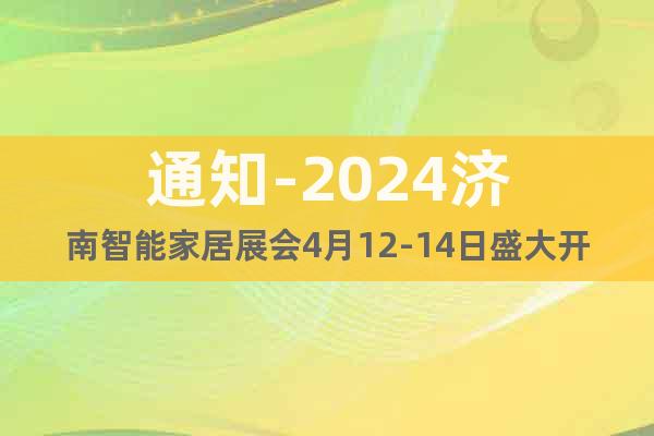 通知-2024济南智能家居展会4月12-14日盛大开幕