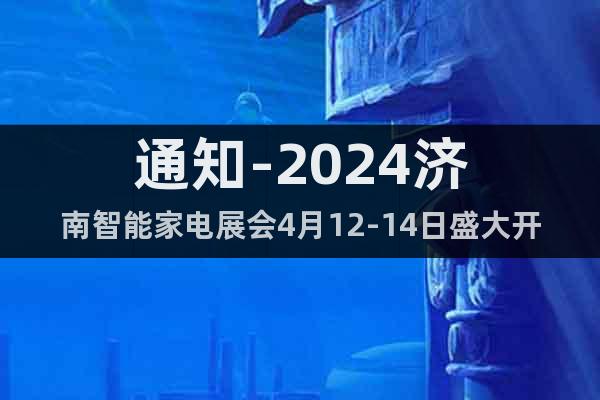 通知-2024济南智能家电展会4月12-14日盛大开幕