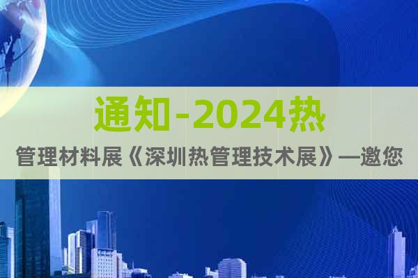 通知-2024熱管理材料展《深圳熱管理技術(shù)展》—邀您參與