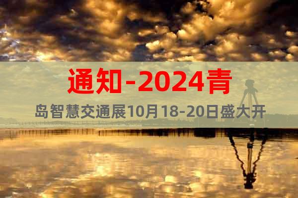 通知-2024青岛智慧交通展10月18-20日盛大开幕