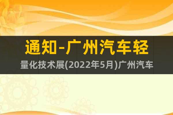 通知-廣州汽車輕量化技術展(2022年5月)廣州汽車材料展會