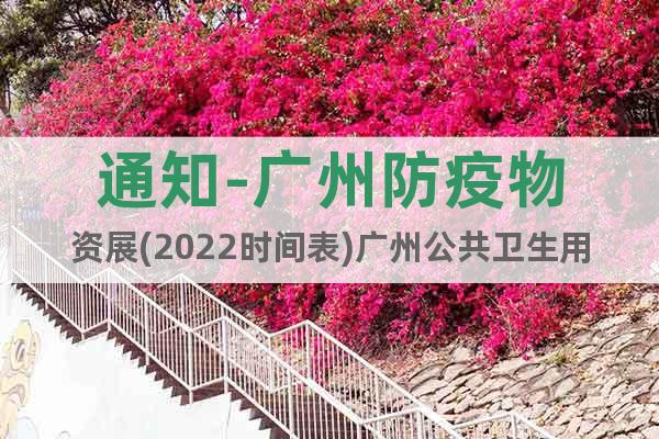 通知-广州防疫物资展(2022时间表)广州公共卫生用品展览会