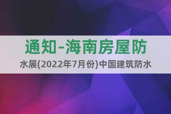 通知-海南房屋防水展(2022年7月份)中国建筑防水技术展会