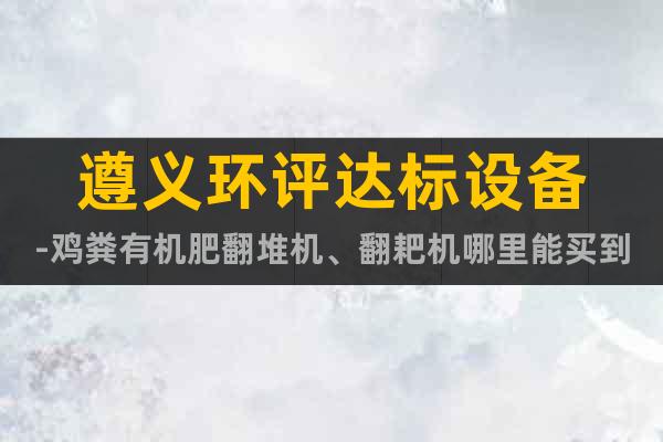 遵義環(huán)評達(dá)標(biāo)設(shè)備-雞糞有機(jī)肥翻堆機(jī)、翻耙機(jī)哪里能買到