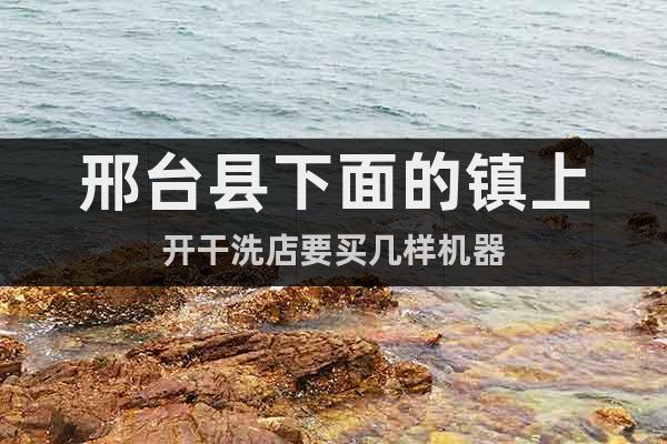 邢臺(tái)縣下面的鎮(zhèn)上開干洗店要買幾樣機(jī)器