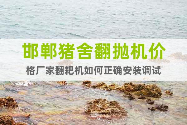 邯鄲豬舍翻拋機(jī)價格廠家翻耙機(jī)如何正確安裝調(diào)試