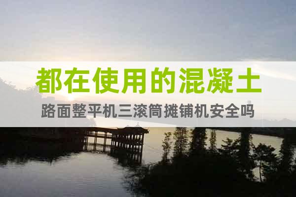 都在使用的混凝土路面整平機(jī)三滾筒攤鋪機(jī)安全嗎