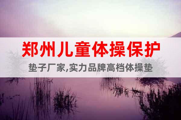 鄭州兒童體操保護(hù)墊子廠家,實力品牌高檔體操墊