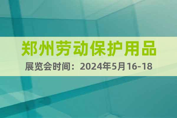 郑州劳动保护用品展览会时间：2024年5月16-18日