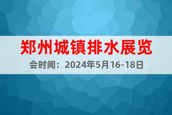 郑州城镇排水展览会时间：2024年5月16-18日