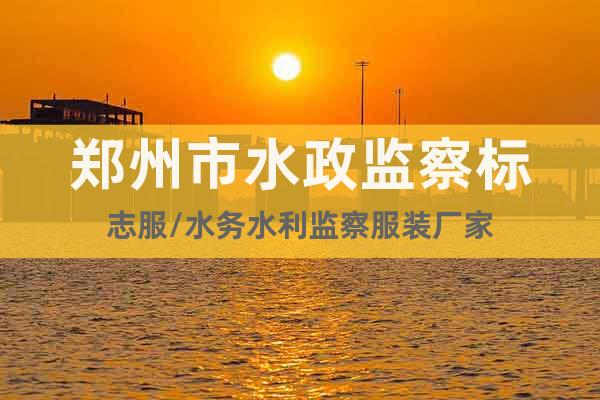 郑州市水政监察标志服/水务水利监察服装厂家