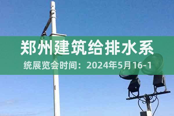 郑州建筑给排水系统展览会时间：2024年5月16-18日