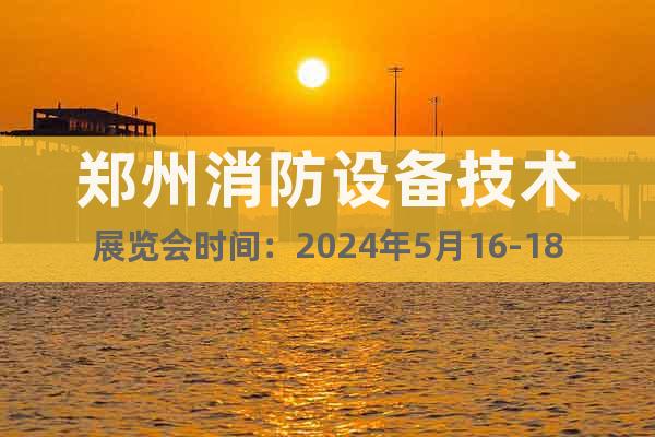 郑州消防设备技术展览会时间：2024年5月16-18日
