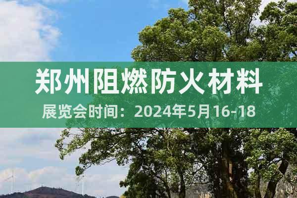 郑州阻燃防火材料展览会时间：2024年5月16-18日