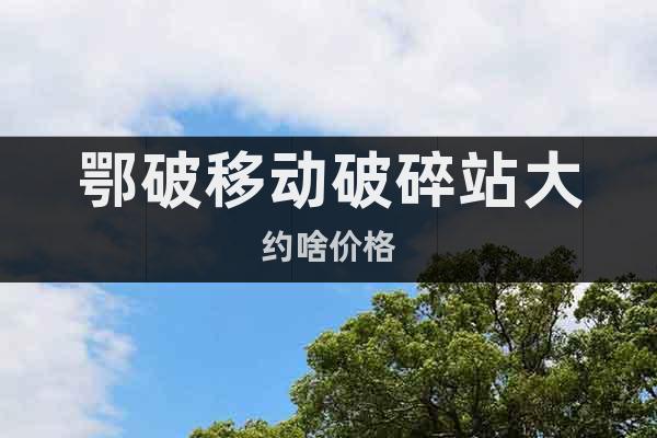 鄂破移動(dòng)破碎站大約啥價(jià)格