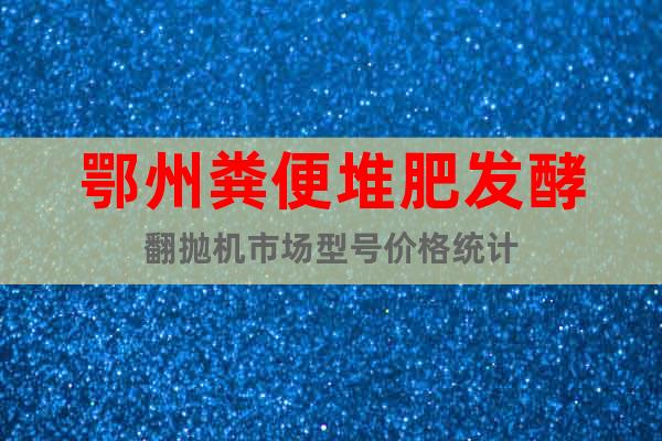 鄂州糞便堆肥發(fā)酵翻拋機市場型號價格統(tǒng)計