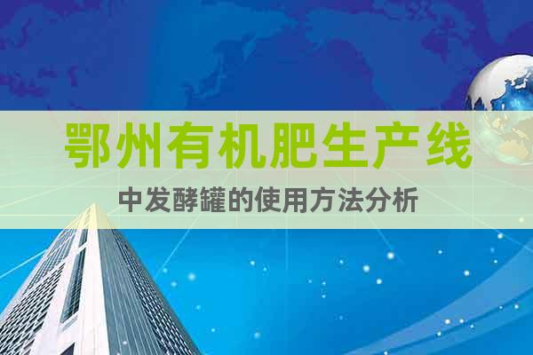 鄂州有機肥生產線中發(fā)酵罐的使用方法分析