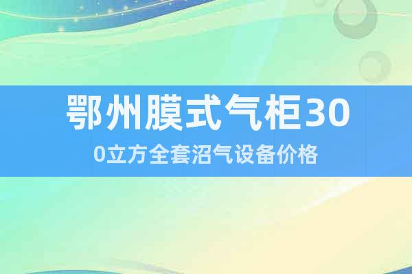 鄂州膜式氣柜300立方全套沼氣設(shè)備價格