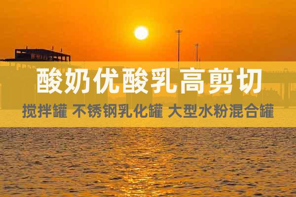 酸奶優(yōu)酸乳高剪切攪拌罐 不銹鋼乳化罐 大型水粉混合罐