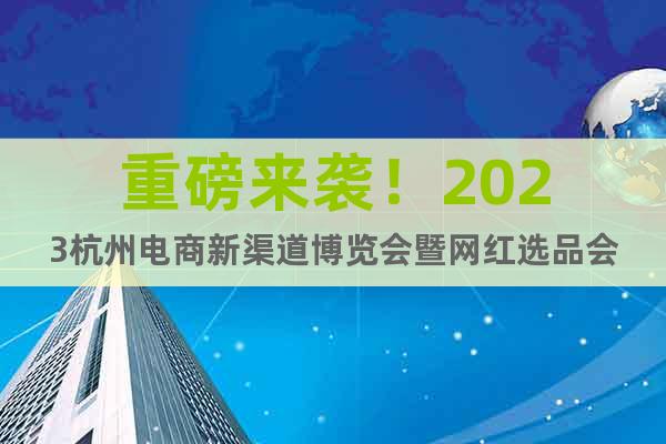 重磅来袭！2023杭州电商新渠道博览会暨网红选品会