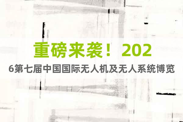 重磅來(lái)襲！2026第七屆中國(guó)國(guó)際無(wú)人機(jī)及無(wú)人系統(tǒng)博覽會(huì)