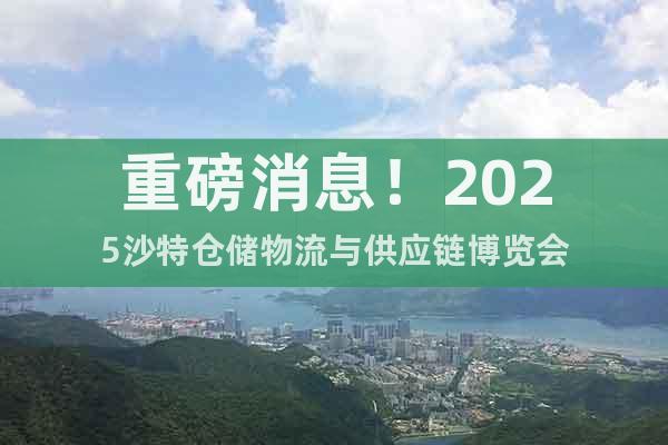 重磅消息！2025沙特倉儲物流與供應鏈博覽會