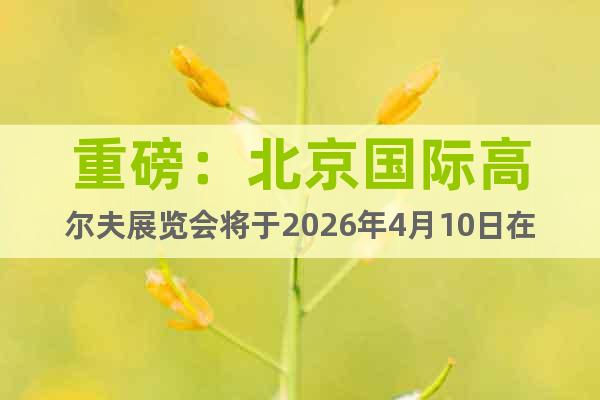 重磅：北京國際高爾夫展覽會將于2026年4月10日在北京舉辦