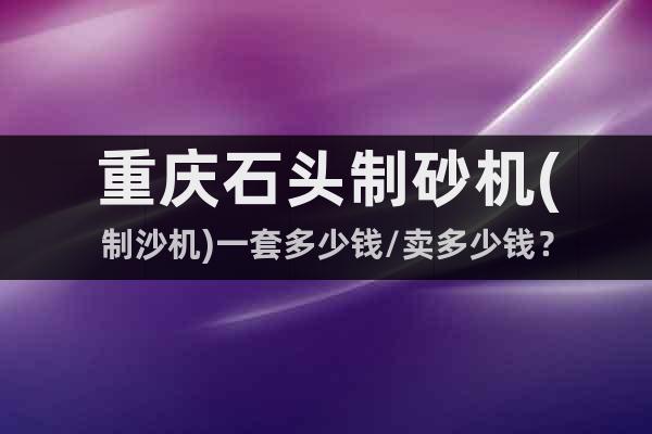 重慶石頭制砂機(jī)(制沙機(jī))一套多少錢(qián)/賣(mài)多少錢(qián)？