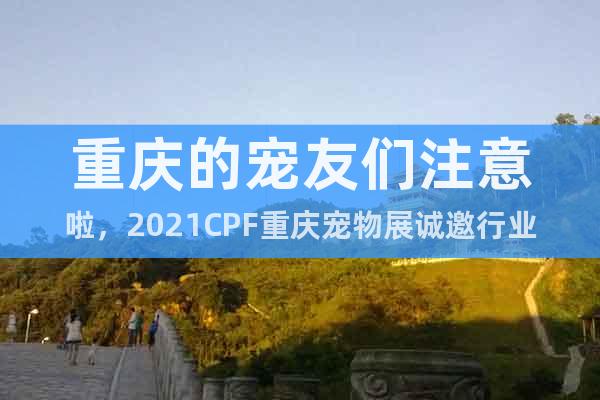 重庆的宠友们注意啦，2021CPF重庆宠物展诚邀行业商家入驻