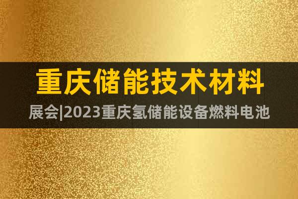 重慶儲能技術(shù)材料展會|2023重慶氫儲能設(shè)備燃料電池電容展會