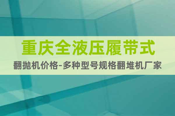 重慶全液壓履帶式翻拋機(jī)價格-多種型號規(guī)格翻堆機(jī)廠家