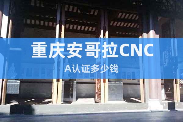 重慶安哥拉CNCA認(rèn)證多少錢(qián)