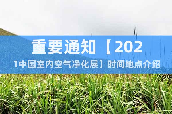 重要通知【2021中国室内空气净化展】时间地点介绍