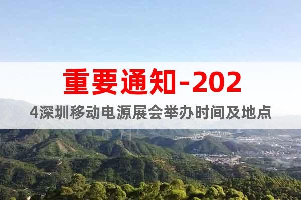 重要通知-2024深圳移动电源展会举办时间及地点