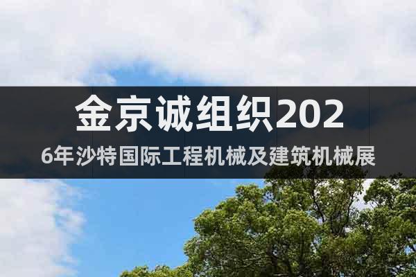 金京誠(chéng)組織2026年沙特國(guó)際工程機(jī)械及建筑機(jī)械展