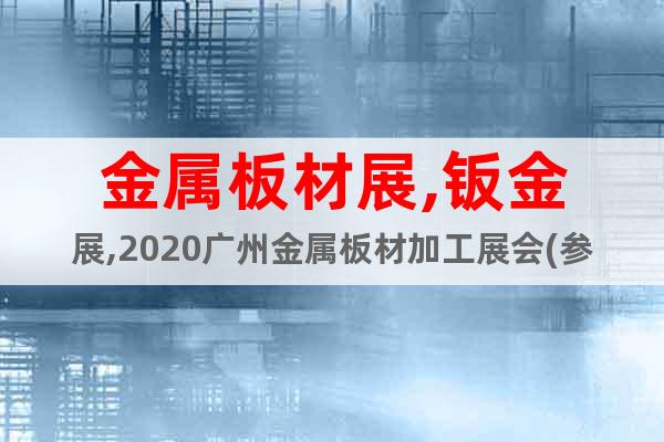 金属板材展,钣金展,2020广州金属板材加工展会(参展指南)