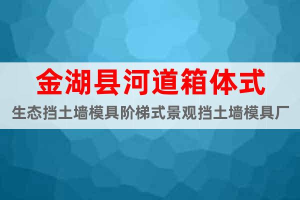金湖縣河道箱體式生態(tài)擋土墻模具階梯式景觀擋土墻模具廠家京偉模