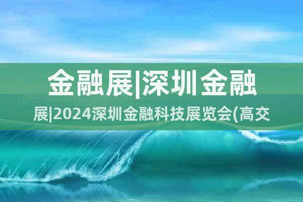 金融展|深圳金融展|2024深圳金融科技展覽會(huì)(高交會(huì)專區(qū))