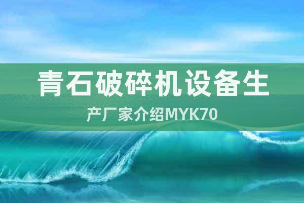 青石破碎機設(shè)備生產(chǎn)廠家介紹MYK70