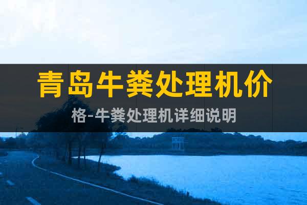 青島牛糞處理機(jī)價(jià)格-牛糞處理機(jī)詳細(xì)說明