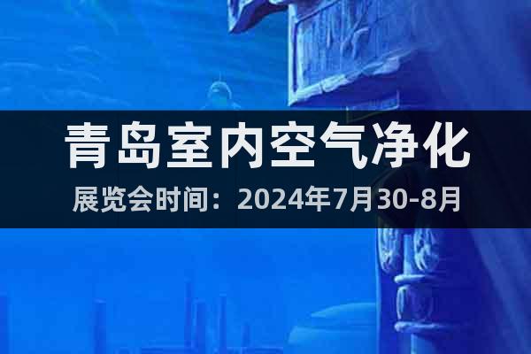 青岛室内空气净化展览会时间：2024年7月30-8月1日