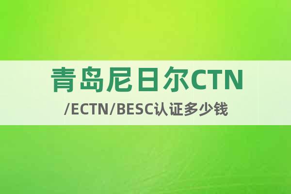 青岛尼日尔CTN/ECTN/BESC认证多少钱