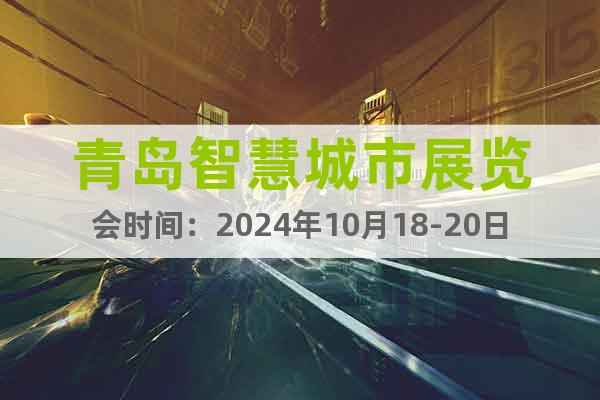 青岛智慧城市展览会时间：2024年10月18-20日