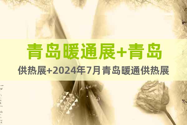 青岛暖通展+青岛供热展+2024年7月青岛暖通供热展览会