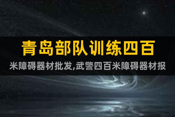 青島部隊(duì)訓(xùn)練四百米障礙器材批發(fā),武警四百米障礙器材報(bào)價(jià)
