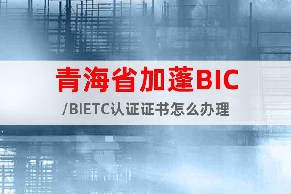 青海省加蓬BIC/BIETC认证证书怎么办理