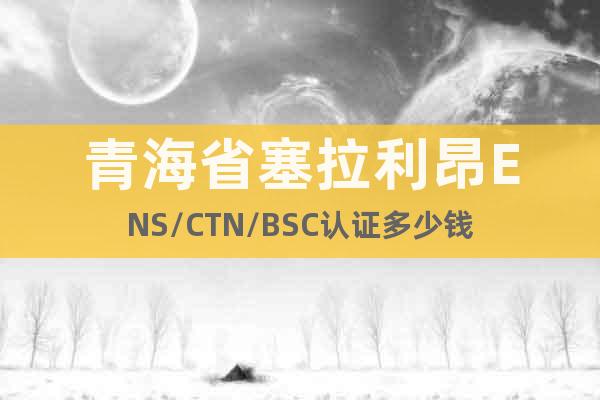 青海省塞拉利昂ENS/CTN/BSC认证多少钱