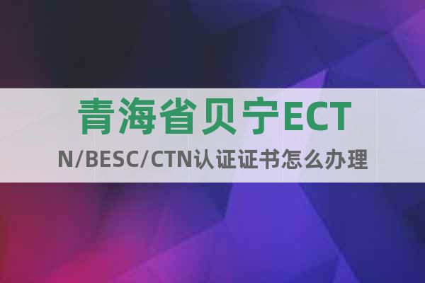 青海省贝宁ECTN/BESC/CTN认证证书怎么办理